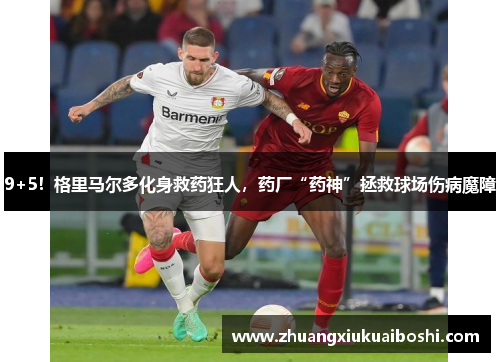 9+5！格里马尔多化身救药狂人，药厂“药神”拯救球场伤病魔障